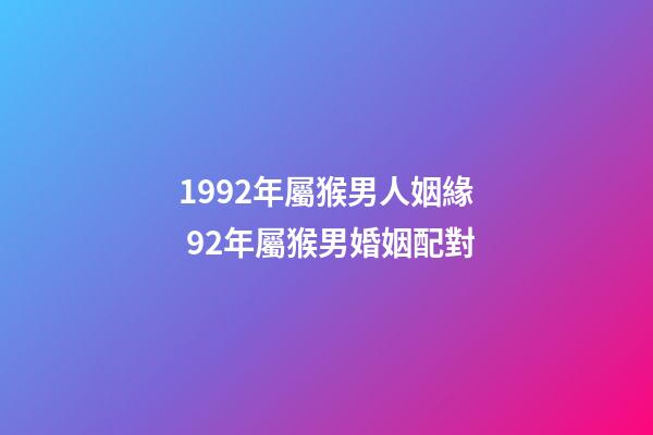 1992年屬猴男人姻緣 92年屬猴男婚姻配對-第1張-觀點-玄機派